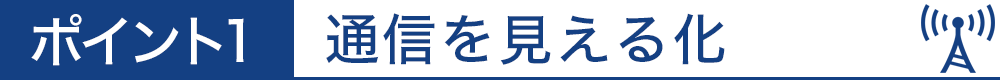 ポイント1　通信を見える化