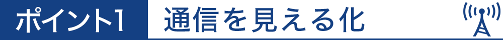 ポイント1　通信を見える化